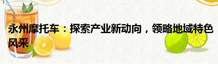 永州摩托车：探索产业新动向，领略地域特色风采