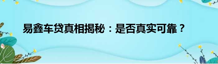 易鑫车贷真相揭秘：是否真实可靠？