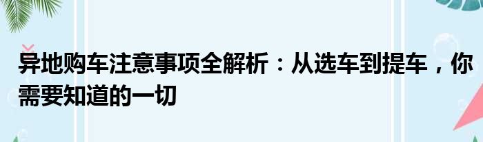 异地购车注意事项全解析：从选车到提车，你需要知道的一切