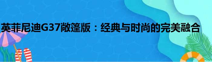 英菲尼迪G37敞篷版：经典与时尚的完美融合