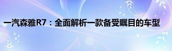 一汽森雅R7：全面解析一款备受瞩目的车型