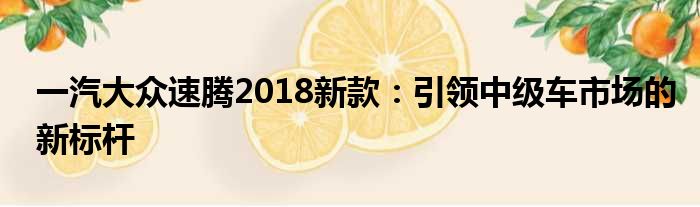 一汽大众速腾2018新款：引领中级车市场的新标杆