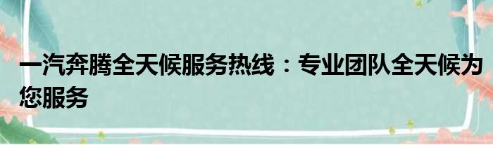 一汽奔腾全天候服务热线：专业团队全天候为您服务