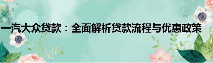 一汽大众贷款：全面解析贷款流程与优惠政策