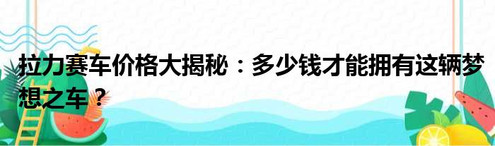 拉力赛车价格大揭秘：多少钱才能拥有这辆梦想之车？