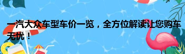 一汽大众车型车价一览，全方位解读让您购车无忧！