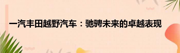 一汽丰田越野汽车：驰骋未来的卓越表现