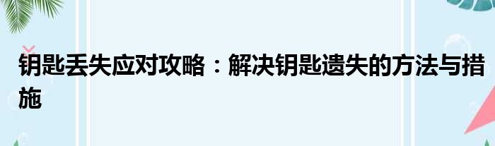 钥匙丢失应对攻略：解决钥匙遗失的方法与措施