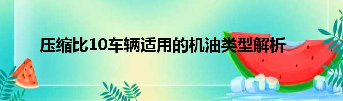 压缩比10车辆适用的机油类型解析