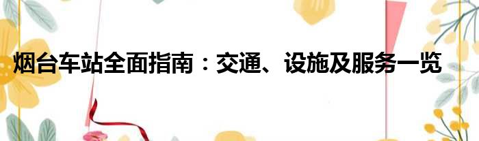 烟台车站全面指南：交通、设施及服务一览