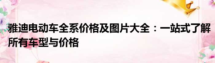 雅迪电动车全系价格及图片大全：一站式了解所有车型与价格