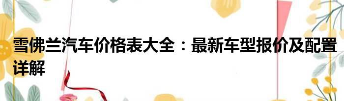 雪佛兰汽车价格表大全：最新车型报价及配置详解