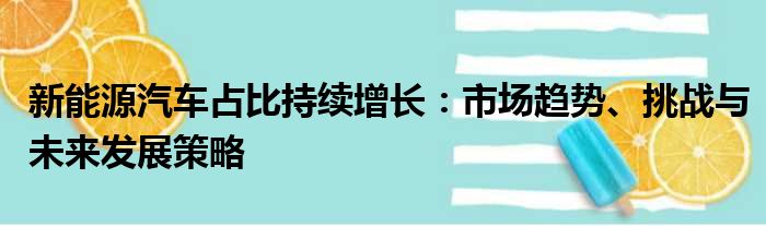 新能源汽车占比持续增长：市场趋势、挑战与未来发展策略