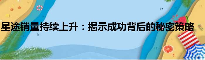 星途销量持续上升：揭示成功背后的秘密策略