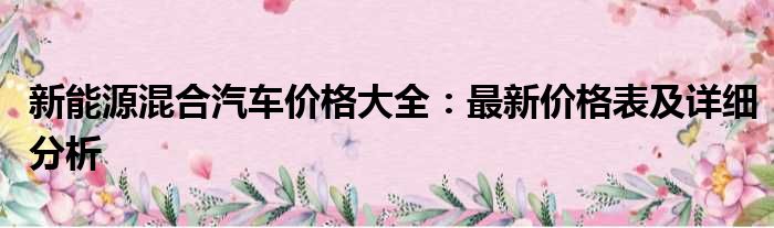 新能源混合汽车价格大全：最新价格表及详细分析