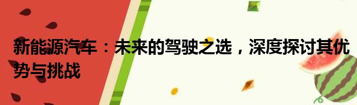 新能源汽车：未来的驾驶之选，深度探讨其优势与挑战