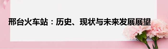 邢台火车站：历史、现状与未来发展展望