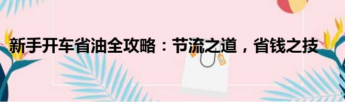 新手开车省油全攻略：节流之道，省钱之技