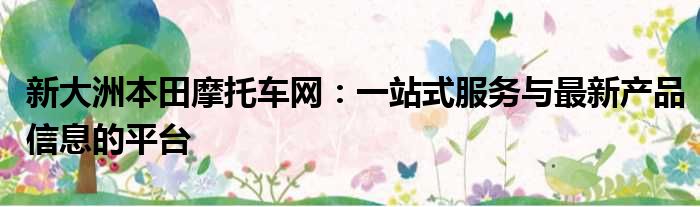 新大洲本田摩托车网：一站式服务与最新产品信息的平台