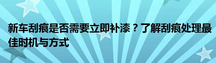 新车刮痕是否需要立即补漆？了解刮痕处理最佳时机与方式