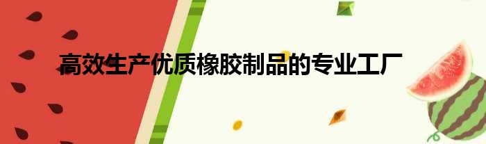 高效生产优质橡胶制品的专业工厂