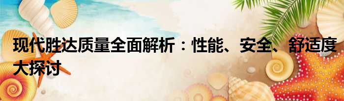 现代胜达质量全面解析：性能、安全、舒适度大探讨