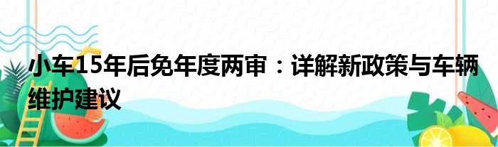 小车15年后免年度两审：详解新政策与车辆维护建议