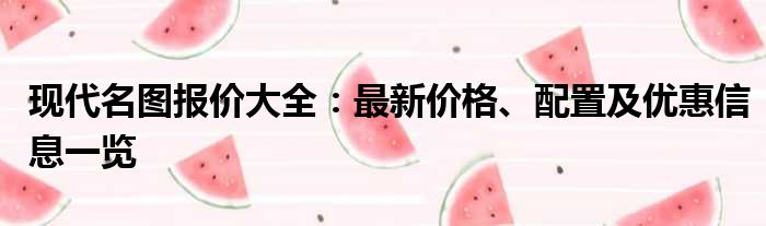 现代名图报价大全：最新价格、配置及优惠信息一览