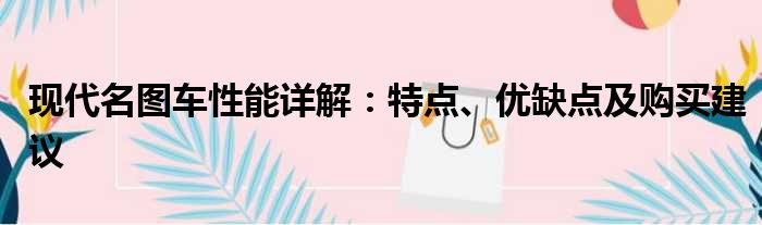 现代名图车性能详解：特点、优缺点及购买建议