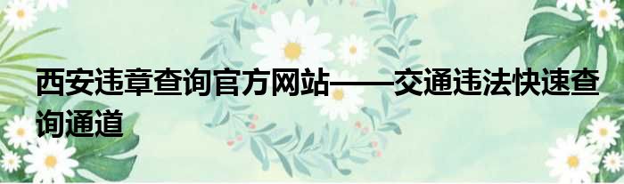 西安违章查询官方网站——交通违法快速查询通道