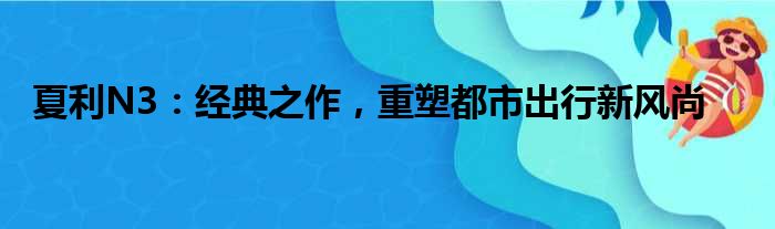 夏利N3：经典之作，重塑都市出行新风尚