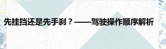 先挂挡还是先手刹？——驾驶操作顺序解析