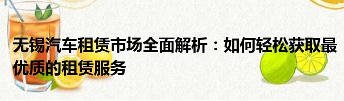 无锡汽车租赁市场全面解析：如何轻松获取最优质的租赁服务