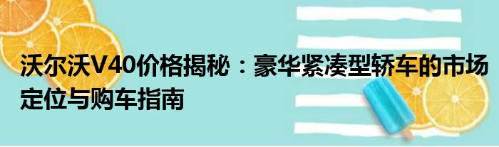 沃尔沃V40价格揭秘：豪华紧凑型轿车的市场定位与购车指南