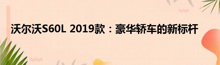 沃尔沃S60L 2019款：豪华轿车的新标杆