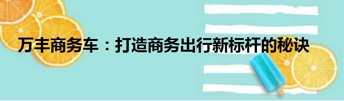 万丰商务车：打造商务出行新标杆的秘诀