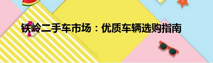 铁岭二手车市场：优质车辆选购指南