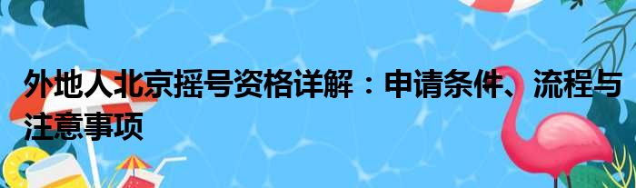 外地人北京摇号资格详解：申请条件、流程与注意事项