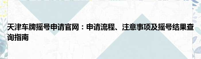 天津车牌摇号申请官网：申请流程、注意事项及摇号结果查询指南