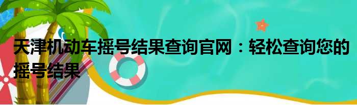 天津机动车摇号结果查询官网：轻松查询您的摇号结果