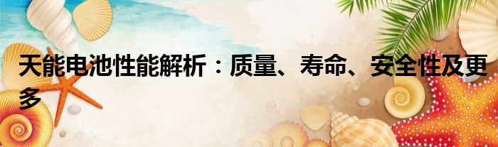 天能电池性能解析：质量、寿命、安全性及更多
