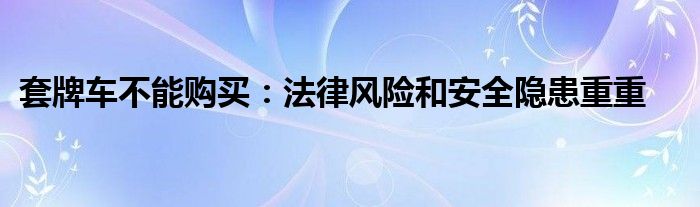 套牌车不能购买：法律风险和安全隐患重重