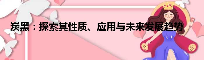 炭黑：探索其性质、应用与未来发展趋势