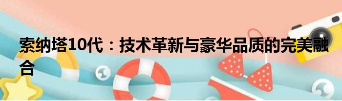 索纳塔10代：技术革新与豪华品质的完美融合