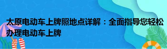 太原电动车上牌照地点详解：全面指导您轻松办理电动车上牌