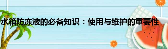 水箱防冻液的必备知识：使用与维护的重要性