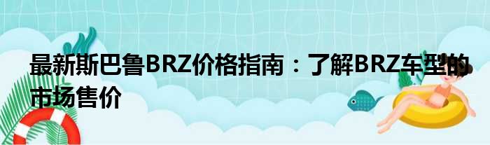 最新斯巴鲁BRZ价格指南：了解BRZ车型的市场售价