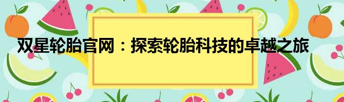 双星轮胎官网：探索轮胎科技的卓越之旅