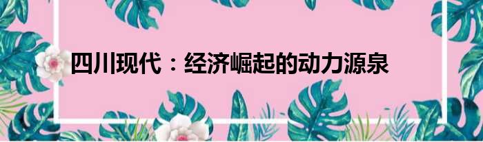 四川现代：经济崛起的动力源泉