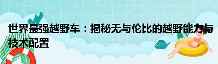 世界最强越野车：揭秘无与伦比的越野能力与技术配置